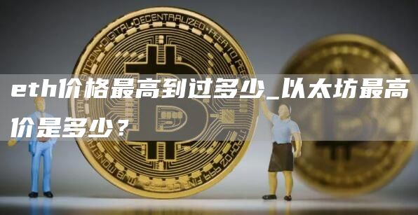 th价格最高到过多少_以太坊最高价是多少？